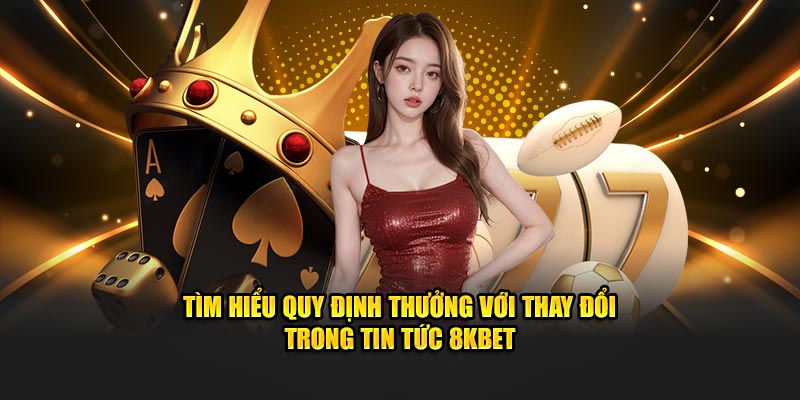 Tìm hiểu quy định thưởng với thay đổi trong tin tức 8KBET